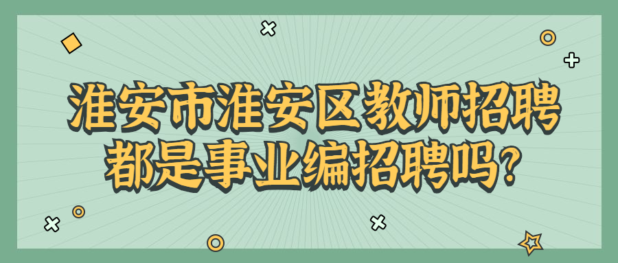 淮安市淮安区教师招聘都是事业编招聘吗?