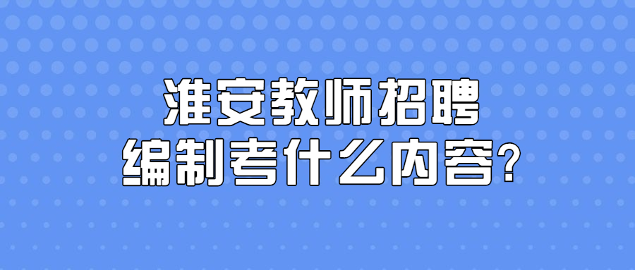 淮安教师招聘编制考什么内容?