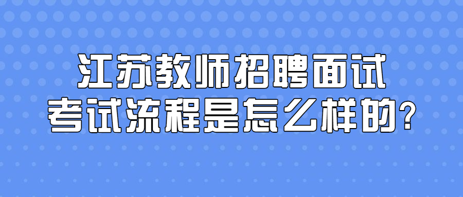 江苏教师招聘面试考试流程是怎么样的?